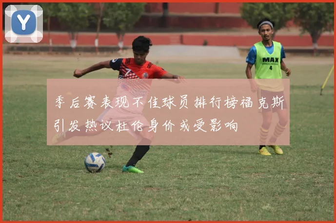 季后赛表现不佳球员排行榜福克斯引发热议杜伦身价或受影响