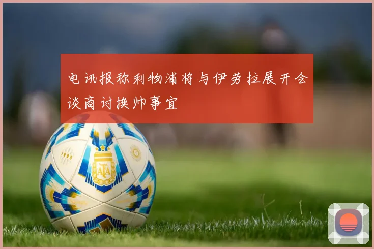 电讯报称利物浦将与伊劳拉展开会谈商讨换帅事宜