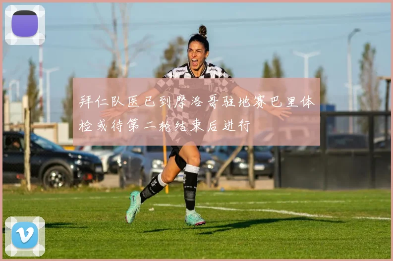 拜仁队医已到摩洛哥驻地赛巴里体检或待第二轮结束后进行