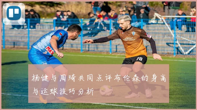 杨健与周琦共同点评布伦森的身高与运球技巧分析