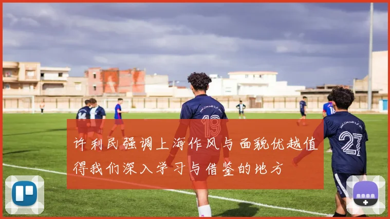 许利民强调上海作风与面貌优越值得我们深入学习与借鉴的地方