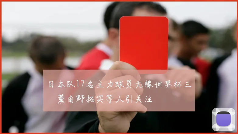 日本队17名主力球员无缘世界杯三笘薰南野拓实等人引关注