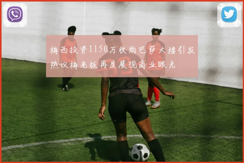 梅西投资1150万收购巴萨大楼引发热议梅老板再度展现商业眼光