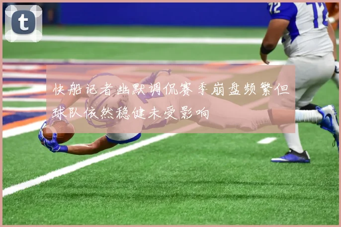 快船记者幽默调侃赛季崩盘频繁但球队依然稳健未受影响