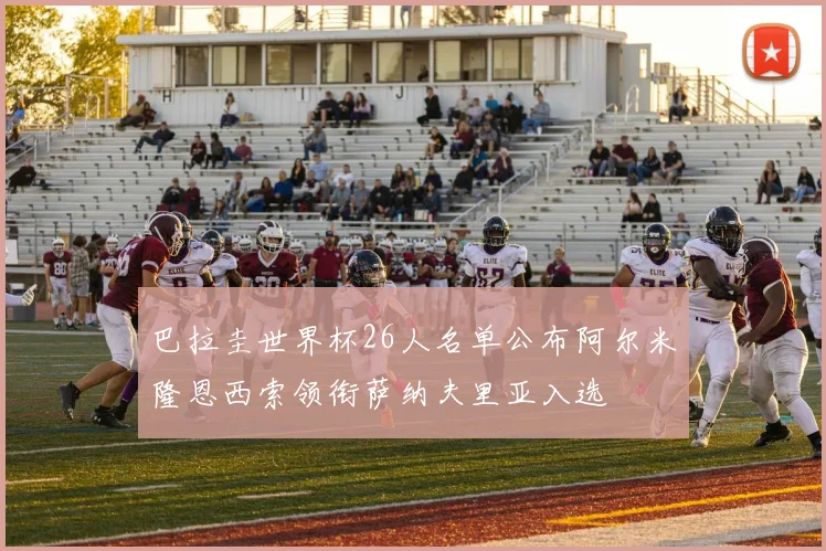 巴拉圭世界杯26人名单公布阿尔米隆恩西索领衔萨纳夫里亚入选