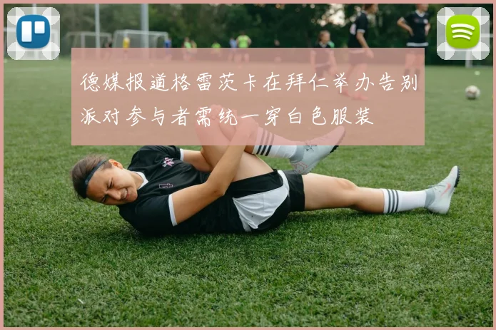 德媒报道格雷茨卡在拜仁举办告别派对参与者需统一穿白色服装