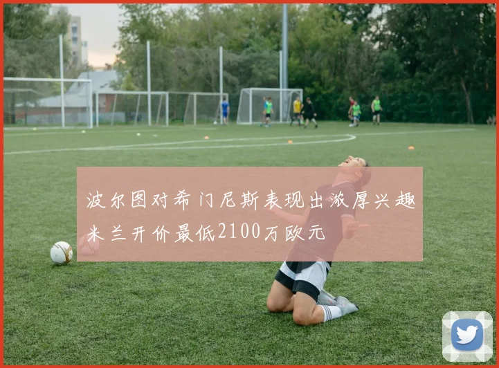 波尔图对希门尼斯表现出浓厚兴趣米兰开价最低2100万欧元