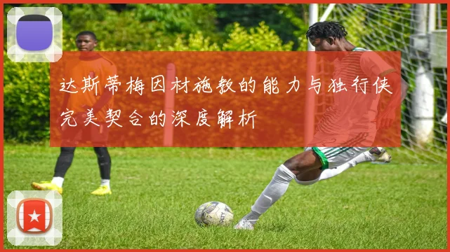 达斯蒂梅因材施教的能力与独行侠完美契合的深度解析