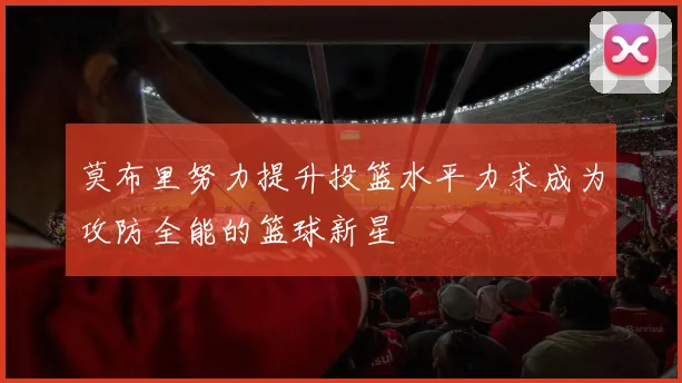 莫布里努力提升投篮水平力求成为攻防全能的篮球新星