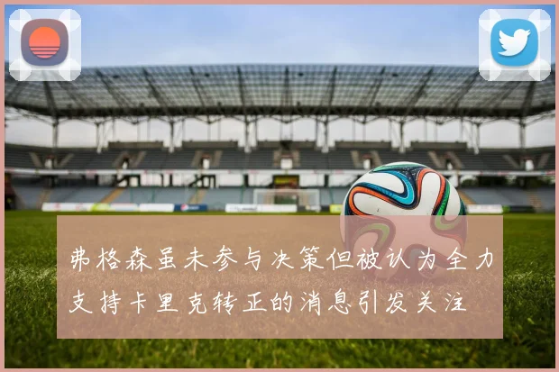 弗格森虽未参与决策但被认为全力支持卡里克转正的消息引发关注
