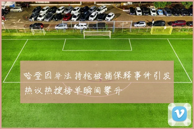 哈登因非法持枪被捕保释事件引发热议热搜榜单瞬间攀升