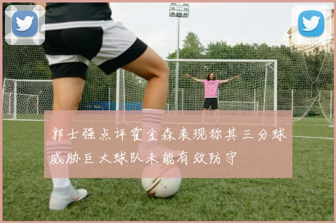 郭士强点评霍金森表现称其三分球威胁巨大球队未能有效防守