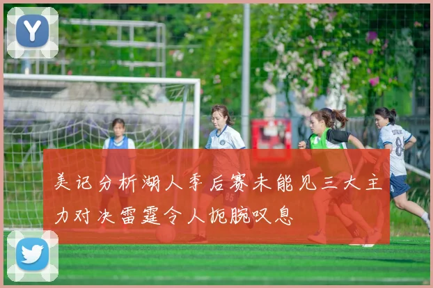 美记分析湖人季后赛未能见三大主力对决雷霆令人扼腕叹息