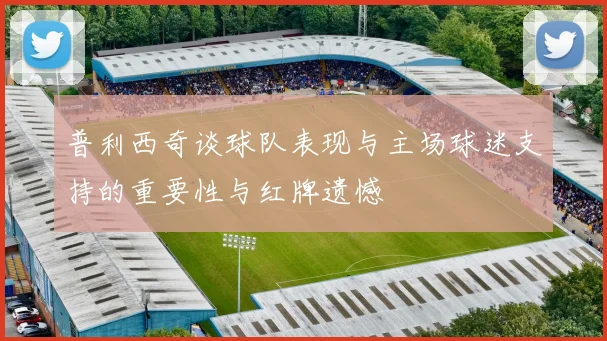 普利西奇谈球队表现与主场球迷支持的重要性与红牌遗憾