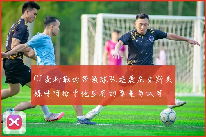 CJ麦科勒姆带领球队逆袭尼克斯美媒呼吁给予他应有的尊重与认可