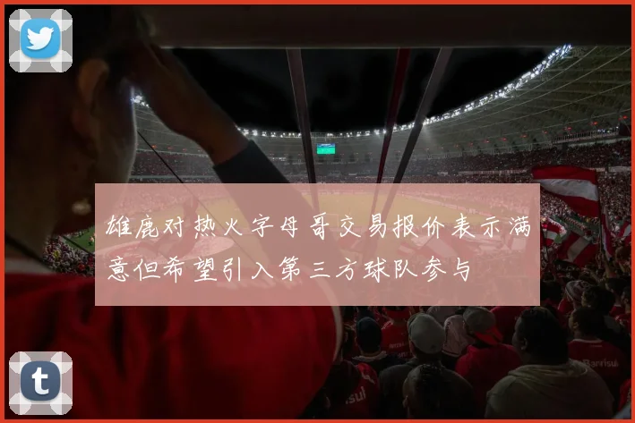 雄鹿对热火字母哥交易报价表示满意但希望引入第三方球队参与