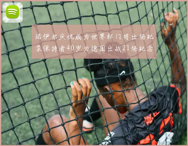 诺伊尔庆祝成为世界杯门将出场纪录保持者40岁为德国出战21场纪念照曝光