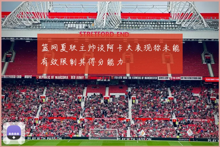 篮网夏联主帅谈阿卡夫表现称未能有效限制其得分能力