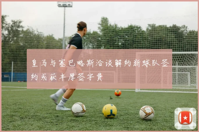 皇马与塞巴略斯洽谈解约新球队签约或获丰厚签字费