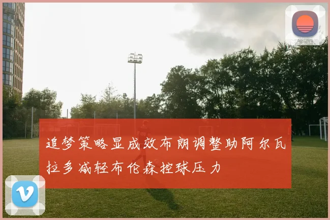 追梦策略显成效布朗调整助阿尔瓦拉多减轻布伦森控球压力