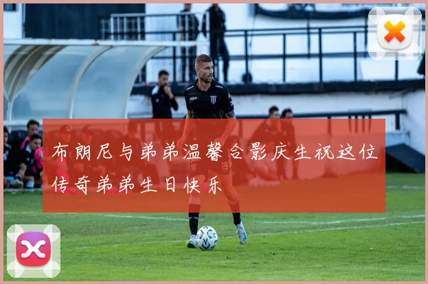 布朗尼与弟弟温馨合影庆生祝这位传奇弟弟生日快乐