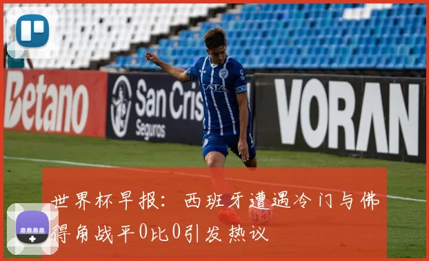 世界杯早报：西班牙遭遇冷门与佛得角战平0比0引发热议