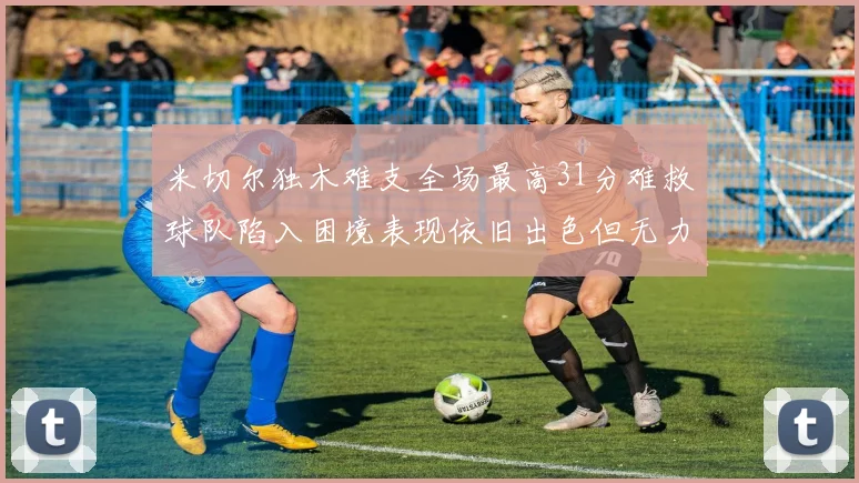 米切尔独木难支全场最高31分难救球队陷入困境表现依旧出色但无力回天