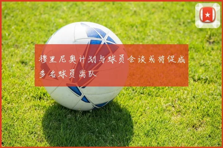 穆里尼奥计划与球员会谈或将促成多名球员离队
