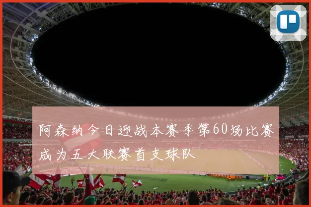阿森纳今日迎战本赛季第60场比赛成为五大联赛首支球队
